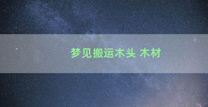 梦见搬运木头 木材